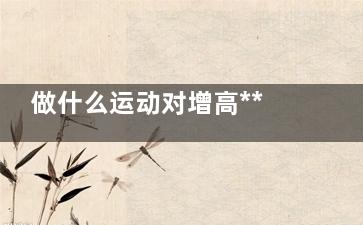 做什么运动对增高***有效 ***有效的增高药